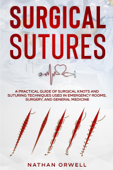 Surgical Sutures: A Practical Guide of Surgical Knots and Suturing Techniques Used in Emergency Rooms, Surgery, and General Medicine - Nathan Orwell