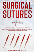 Surgical Sutures: A Practical Guide of Surgical Knots and Suturing Techniques Used in Emergency Rooms, Surgery, and General Medicine Book Cover