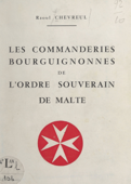 Les commanderies bourguignonnes de l'Ordre souverain et militaire des Hospitaliers de Saint-Jean de Jérusalem, de Rhodes et de Malte (ou Ordre souverain de Malte) - Raoul Chevreul