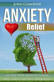 Anxiety Relief: Self Help (With Heart) For Anxiety, Panic Attacks, And Stress Management - John Crawford