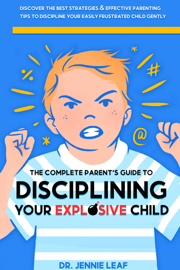The Complete Parent’s Guide to Disciplining your Explosive Child: Discover The Best Strategies & Effective Parenting Tips to Discipline Your Easily Frustrated Child Gently