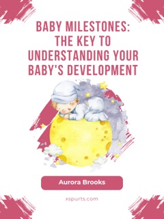 Baby Milestones- The Key to Understanding Your Baby's Development by Aurora Brooks