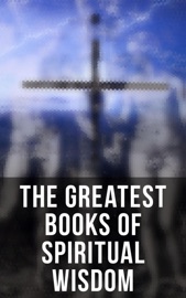 The Greatest Books of Spiritual Wisdom - Saint Augustine, Pope Gregory I, Martin Luther, Friedrich Nietzsche, Thomas Paine, Leo Tolstoy, Athanasius of Alexandria, Gregory of Nyssa, Basil The Great, John of Damascus, Saint Thomas Aquinas, Thomas à Kempis, St. Teresa of Avila, Brother Lawrence, David Hume, Ludwig Feuerbach, Charles Spurgeon, Andrew Murray, G. K. Chesterton, Arthur Pink, John Stuart Mill, Ralph Waldo Emerson, H. Emilie Cady, James Allen, Prentice Mulford, Florence Scovel Shinn & Wallace D. Wattles