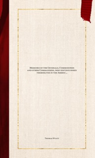 Memoirs of the Generals, Commodores and other Commanders, who distinguished themselves in the American army and navy during the wars of the Revolution and 1812, and who were presented with medals by Congress for their gallant services by Thomas Wyatt