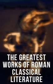 The Greatest Works of Roman Classical Literature - Plautus, Terence, Ennius, Catullus, Lucretius, Julius Caesar, Sallust, Cicero, Horace, Virgil, Tibullus, Cornelius Nepos, The Metamorphoses, Augustus, Lucius Annaeus Seneca, Lucan, Persius, Petronius, Martial, Pliny the Younger, Tacitus, Quintilian, Juvenal, Suetonius, Apuleius, Ammianus Marcellinus, Saint Augustine of Hippo, Claudian, Boethius & Plutarch