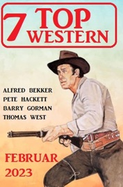 7 Top Western Februar 2023 - Alfred Bekker, Pete Hackett, Barry Gorman & Thomas West