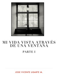 Parte I Mi Vida vista através de  una Ventana - Jose Vicente Ugarte M