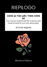 RIEPILOGO - Come As You Are / Vieni come sei (La nuova sorprendente scienza che trasformerà la tua vita sessuale) di Emily Nagoski