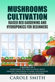Mushrooms Cultivation,Raised Bed Gardening and Hydroponics for Beginners: 3 Books in 1, Everything You Need to Know About Growing Vegetables at Home, for Pleasure, to Heal Yourself and for Business - Carole Smith