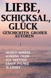 Liebe, Schicksal, Glück: Geschichten großer Autoren - Alfred Bekker, Ela Bertold, Sandy Palmer, Rowena Crane & W. A. Hary