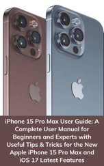 iPhone 15 Pro Max User Guide: A Complete User Manual for Beginners and Experts with Useful Tips & Tricks for the New Apple iPhone 15 Pro Max and iOS 17 Latest Features