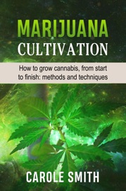 Marijuana Cultivation: How to Grow Cannabis, From Start to Finish: Methods and Techniques - Carole Smith