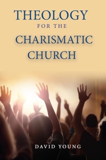 Theology For the Charismatic Church by David Young