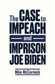 The Case to Impeach and Imprison Joe Biden - Mike McCormick