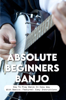 Absolute Beginners Banjo: How To Play Banjo In Easy Way With Basics, Features, Easy Instructions - Agustin Delonais