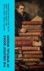 The Greatest Books of Spiritual Wisdom - Martin Luther, John Stuart Mill, David Hume, James Allen, Ralph Waldo Emerson, Andrew Murray, Thomas Paine, Ludwig Feuerbach, G. K. Chesterton, Friedrich Nietzsche, Thomas à Kempis, Leo Tolstoy, Charles Spurgeon, Wallace D. Wattles, Prentice Mulford, St. Teresa of Avila, Saint Augustine, Florence Scovel Shinn, H. Emilie Cady, Gregory of Nyssa, Pope Gregory I, Athanasius of Alexandria, Basil The Great, John of Damascus, Saint Thomas Aquinas, Brother Lawrence & Arthur Pink