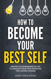 How To Become Your Best Self: Master the Dimensions of Life to Unleash Your True Potential for Lasting Change - Ashry Publications