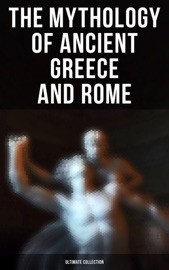 The Mythology of Ancient Greece and Rome - Ultimate Collection - Homer, Hesiod, Ovid, E. M. Berens & Jessie M. Tatlock