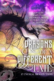 Dragons of a Different Tail: 17 Unusual Dragon Tales - Marx Pyle, Victoria L. Scott, J.C. Mastro, Timons Esaias, Heidi Ruby Miller, J. Thorn, Jeff Burns, Sophia DeSensi, Katharine Dow, Francis Fernandez, Colten fisher, Carrie Gessner, Sean Gibson, Kevin Plybon, Julie Seaton Pyle, Sen R. L. Scherb, K.W. Taylor & G.K. White