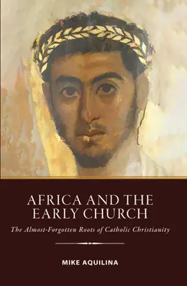 Africa and the Early Church: The Almost-Forgotten Roots of Catholic Christianity