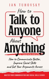 How to Talk to Anyone About Anything: How to Communicate Better, Improve Social Skills and Get Your Arguments Across - Ian Tuhovsky