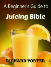 Juicing Bible: Beginners Guide To Juicing To Detox, Lose Weight, Feel Young and Look Great - Richard Porter Cover Art