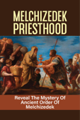 Melchizedek Priesthood: Reveal The Mystery Of Ancient Order Of Melchizedek - KEELY PRESTON