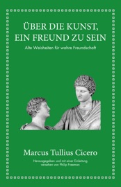 Marcus Tullius Cicero: Über die Kunst ein Freund zu sein - Marcus Tullius Cicero & Philip Freeman