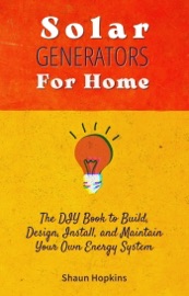 Solar Generators for Homes: The DIY Book to Build, Design, Install, and Maintain Your Own Energy System With Powered Panels & Off-Grid Electricity Installation for Rvs Campers Tiny House for Sun Power - Shaun Hopkins