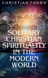 Solitary Christian Spirituality in the Modern World - Christian Thorn