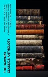 The Harvard Classics Anthology - Johann Wolfgang von Goethe, Gotthold Ephraim Lessing, Bjornstjerne Bjornson, Thomas Carlyle, Theodor Storm, Charles Dickens, Plato, Theodor Fontane, René Descartes, Gottfried Keller, Mark Twain, Immanuel Kant, Charles Darwin, Martin Luther, Robert Louis Stevenson, William Shakespeare, Dante Alighieri, Euripides, Percy Bysshe Shelley, Charles Lamb, Henry David Thoreau, Henry James, Samuel Johnson, John Stuart Mill, Victor Hugo, Joseph Addison, Jane Austen, John Locke, John Fletcher, Francis Beaumont, Leigh Hunt, Epictetus, Alphonse Daudet, Thomas De Quincey, Guy de Maupassant, George Eliot, Walter Scott, Laurence Sterne, Samuel Taylor Coleridge, Jonathan Swift, Christopher Marlowe, The Brothers Grimm, William Hazlitt, Cicero, Daniel Defoe, Aesop, Richard Henry Dana, Henry Fielding, John Dryden, Philip Massinger, Pedro Calderón de la Barca, Bret Harte, George Sand, John Ruskin, Oliver Wendell Holmes, Ernest Renan, Robert Burns, David Garrick, Ralph Waldo Emerson, John Webster, Washington Irving, Izaak Walton, John Bunyan, Juan Valera, Alfred de Musset, James Russell Lowell, Charles Augustin Sainte-Beuve, Nathaniel Hawthorne, Homer, Edmund Burke, Plutarch, Molière, Aeschylus, Michael Faraday, Sophocles, William Makepeace Thackeray, Benjamin Franklin, Edward Everett Hale, Pierre Corneille, Jean Racine, Voltaire, Robert Browning, Oliver Goldsmith, Thomas Dekker, John Milton, Aristophanes, Blaise Pascal, Virgil, Richard Brinsley Sheridan, Simon Newcomb, William Penn, Walter Bigges, Philip Sidney, Herodotus, Walter Raleigh, Francis Bacon, Giuseppe Mazzini, Francis Pretty, George Berkeley, Thomas Hobbes, Adam Smith, Alessandro Manzoni, Abraham Cowley, Michel de Montaigne, Ben Jonson, John Woolman, Benvenuto Cellini, Sydney Smith, Jean Froissart, William Henry Harrison, William Harvey, Marcus Aurelius, Hans Christian Andersen, Thomas Malory, George Gordon Byron, Thomas à Kempis, Ivan Turgenev, Richard Steele, Thomas Browne, Archibald Geikie, Thomas Babington Macaulay, Leo Tolstoy, Fyodor Dostoyevsky, Tacitus, William Roper, Hippocrates, Miguel de Cervantes, Thomas More, Friedrich von Schiller, Philip Nichols, Louis Pasteur, Joseph Lister, Jean-Jacques Rousseau, Pliny the Younger, Charles W. Eliot, Edgar Alan Poe, Saint Augustine, Hermann Ludwig Ferdinand von Helmholtz, Francis Drake, Edward Haies, Niccolò Machiavelli, Ambroise Pare, William A. Neilson, Honoré Balzac & Alexander L. Kielland