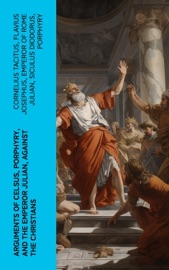 Arguments of Celsus, Porphyry, and the Emperor Julian, Against the Christians - Cornelius Tacitus, Flavius Josephus, Emperor of Rome Julian, Siculus Diodorus, Porphyry, active 180 Celsus & Thomas Taylor
