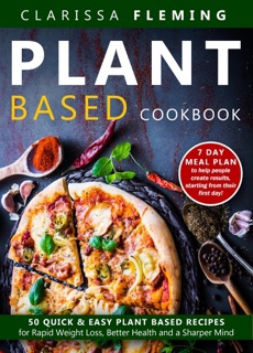 Plant Based Cookbook: 50 Quick & Easy Plant Based Recipes for Rapid Weight Loss, Better Health and a Sharper Mind (Includes 7 Day Meal Plan to Help People Create Results Starting From Their First Day) by Clarissa Fleming