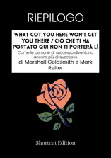 RIEPILOGO - What Got You Here Won’t Get You There / Ciò che ti ha portato qui non ti porterà lì: Come le persone di successo diventano ancora più di successo di Marshall Goldsmith e Mark Reiter