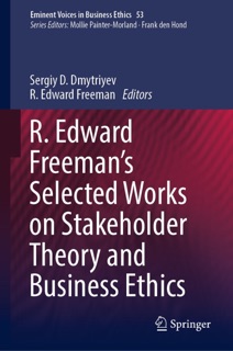 R. Edward Freeman’s Selected Works on Stakeholder Theory and Business Ethics by Sergiy D. Dmytriyev & R. Edward Freeman