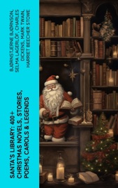 Santa's Library: 400+ Christmas Novels, Stories, Poems, Carols & Legends - Bjornstjerne Bjornson, Selma Lagerlöf, Charles Dickens, Mark Twain, Harriet Beecher Stowe, Martin Luther, Robert Louis Stevenson, William Shakespeare, Henry Wadsworth Longfellow, Max Brand, William Wordsworth, Carolyn Wells, Charles Mackay, John Addington Symonds, Sophie May, Louisa May Alcott, Henry Van Dyke, Frances Hodgson Burnett, Andrew Lang, Frances Ridley Havergal, Alphonse Daudet, William John Locke, Walter Scott, Gustavo Adolfo Bécquer, Booth Tarkington, Benito Pérez Galdós, Elizabeth Cleghorn Gaskell, Armando Palacio Valdés, William Morris, Anthony Trollope, Marcel Prévost, Rudyard Kipling, Beatrix Potter, Robert Herrick, Mary Hartwell Catherwood, Emily Dickinson, Bret Harte, Hamilton Wright Mabie, Meredith Nicholson, Lucas Malet, Isaac Watts, James Russell Lowell, James Whitcomb Riley, Thomas Nelson Page, O. Henry, Phillips Brooks, Saki, William Makepeace Thackeray, Sarah Orne Jewett, François Coppée, Oliver Bell Bunce, Susan Coolidge, Samuel McChord Crothers, Maud Lindsay, Alice Hale Burnett, Walter Crane, André Theuriet, Amy Ella Blanchard, Isabel Cecilia Williams, Evaleen Stein, Amanda M. Douglas, Edgar Wallace, George Wither, Booker T. Washington, Olive Thorne Miller, Vernon Lee, Anne Hollingsworth Wharton, Henry Vaughan, Eliza Cook, Kate Upson Clark, Ben Jonson, Ernest Ingersoll, Frank Samuel Child, Willis Boyd Allen, Georgianna M. Bishop, Edward Thring, F. L. Stealey, James Selwin Tait, Tudor Jenks, L. Frank Baum, C. N. Williamson, A. M. Williamson, James Matthew Barrie, Eleanor H. Porter, Annie F. Johnston, Jacob A. Riis, Elbridge S. Brooks, Edward A. Rand, Florence L. Barclay, E. T. A. Hoffmann, Harrison S. Morris, Robert E. Howard, Marjorie L. C. Pickthall, Sarah P. Doughty, Hans Christian Andersen, William Butler Yeats, Richard Watson Gilder, L.M. Montgomery, Anton Chekhov, Mary Louisa Molesworth, Leo Tolstoy, Fyodor Dostoyevsky, Cecil Frances Alexander, Mary E. Wilkins Freeman, Margaret Deland, William Drummond, Robert Southwell, Reginald Heber, Alfred Lord Tennyson, George MacDonald, A. S. Boyd, Maxime Du Camp, Mary Austin, Juliana Horatia Ewing, Guy de Maupassant, The Brothers Grimm, Clement Moore, Susan Anne Livingston, Ridley Sedgwick, Nora A. Smith, Phebe A. Curtiss, Nellie C. King, Lucy Wheelock, Aunt Hede, Frederick E. Dewhurst, Jay T. Stocking, Anna Robinson, Florence M. Kingsley, M. A. L. Lane, Elizabeth Harkison, Raymond McAlden, F. E. Mann, Winifred M. Kirkland, Katherine Pyle, Grace Margaret Gallaher, Elia W. Peattie, F. Arnstein, James Weber Linn, Antonio Maré, Pedro A. De Alarcón, Jules Simon, Marion Clifford, E. E. Hale, Georg Schuster, Matilda Betham Edwards, Angelo J. Lewis, William Francis Dawson, Christopher North, Alfred Domett, Dinah Maria Mulock, James S. Park, Edmund Hamilton Sears, Edmund Bolton, C.s. Stone, Harriet F. Blodgett, John G. Whittier, Christian Burke, Emily Huntington Miller, Cyril Winterbotham, Enoch Arnold Bennett & John Punnett Peters