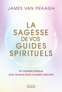 La sagesse de vos guides spirituels - Manuel pratique pour recevoir leurs conseils inspirants by James Van Praagh