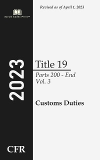 Code of Federal Regulations 2023 Edition Title 19 Customs Duties: Parts 200 - End Volume 3/3 by Office of the Federal Register