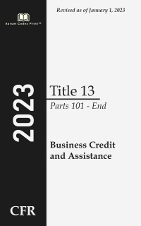 Code of Federal Regulations 2023 Edition Title 13 Business Credit and Assistance: Parts 101 - End by Office of the Federal Register