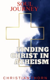 Soul Journey: Finding Christ in Atheism - Christian Thorn