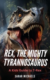 Rex, the Mighty Tyrannosaurus: A Kids Guide to T-Rex - Sarah Michaels