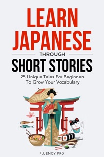 Learn Japanese Through Short Stories: 25 Unique Tales For Beginners To Grow Your Vocabulary by Fluency Pro