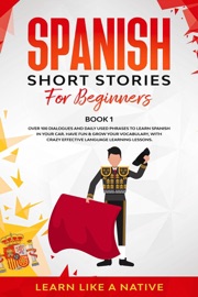 Spanish Short Stories for Beginners Book 1: Over 100 Dialogues and Daily Used Phrases to Learn Spanish in Your Car. Have Fun & Grow Your Vocabulary, with Crazy Effective Language Learning Lessons - Learn Like a Native