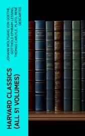 Harvard Classics (All 51 Volumes) - Johann Wolfgang von Goethe, Gotthold Ephraim Lessing, Thomas Carlyle, Plato, René Descartes, Immanuel Kant, Charles Darwin, Martin Luther, Robert Louis Stevenson, William Shakespeare, Dante Alighieri, Euripides, Percy Bysshe Shelley, Charles Lamb, Henry David Thoreau, Samuel Johnson, John Stuart Mill, David Hume, Joseph Addison, John Locke, John Fletcher, Francis Beaumont, Leigh Hunt, Epictetus, Thomas De Quincey, Samuel Taylor Coleridge, Jonathan Swift, Christopher Marlowe, The Brothers Grimm, William Hazlitt, Cicero, Daniel Defoe, Aesop, Richard Henry Dana, John Dryden, Philip Massinger, Pedro Calderón de la Barca, John Ruskin, Oliver Wendell Holmes, Ernest Renan, Robert Burns, David Garrick, Ralph Waldo Emerson, John Webster, Izaak Walton, John Bunyan, James Russell Lowell, Charles Augustin Sainte-Beuve, Homer, Edmund Burke, Plutarch, Molière, Aeschylus, Michael Faraday, Sophocles, William Makepeace Thackeray, Benjamin Franklin, Pierre Corneille, Jean Racine, Voltaire, Robert Browning, Oliver Goldsmith, Thomas Dekker, John Milton, Aristophanes, Blaise Pascal, Virgil, Simon Newcomb, William Penn, Walter Bigges, Philip Sidney, Herodotus, Walter Raleigh, Francis Bacon, Giuseppe Mazzini, Francis Pretty, George Berkeley, Thomas Hobbes, Adam Smith, Alessandro Manzoni, Abraham Cowley, Michel de Montaigne, Ben Jonson, John Woolman, Benvenuto Cellini, Sydney Smith, Jean Froissart, William Henry Harrison, William Harvey, Marcus Aurelius, Hans Christian Andersen, Thomas Malory, George Gordon Byron, Thomas à Kempis, Richard Steele, Thomas Browne, Archibald Geikie, Thomas Babington Macaulay, Tacitus, William Roper, Hippocrates, Miguel de Cervantes, Thomas More, Friedrich von Schiller, Philip Nichols, Louis Pasteur, Joseph Lister, Jean-Jacques Rousseau, Pliny the Younger, Edgar Alan Poe, Saint Augustine, Brinsley Sheridan, Hermann Ludwig Ferdinand von Helmholtz, Francis Drake, Edward Haies, Niccolò Machiavelli, Ambroise Pare, William A. Neilson & Charles W. Eliot