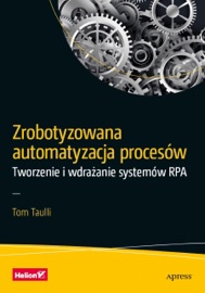 Zrobotyzowana automatyzacja procesów. Tworzenie i wdrażanie systemów RPA - Tom Taulli
