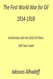 The First World War for Oil 1914-1918: Similarities with the 2014 Oil Wars 100 Later - Iakovos Alhadeff