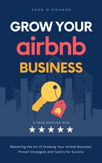 How to Grow Your Airbnb Business: Mastering the Art of Growing Your Airbnb Business: Proven Strategies and Tactics for Success by John O'Connor