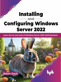 Installing and Configuring Windows Server 2022: Learn the ins and outs of Windows Server 2022 Administration - Bekim Dauti