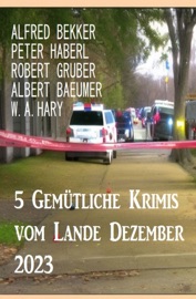 5 Gemütliche Krimis vom Lande Dezember 2023 - Alfred Bekker, Peter Haberl, Robert Gruber, Albert Baeumer & W. A. Hary