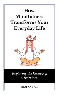How Mindfulness Transforms Your Everyday Life by Shafaat Ali